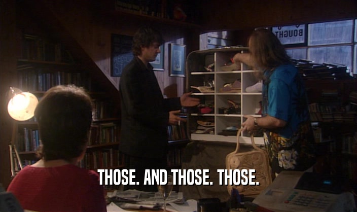 THOSE. AND THOSE. THOSE.  