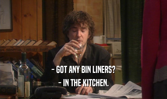 - GOT ANY BIN LINERS?
 - IN THE KITCHEN.
 
