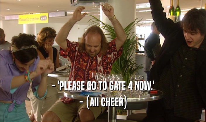 - 'PLEASE GO TO GATE 4 NOW.'
 - (AII CHEER)
 