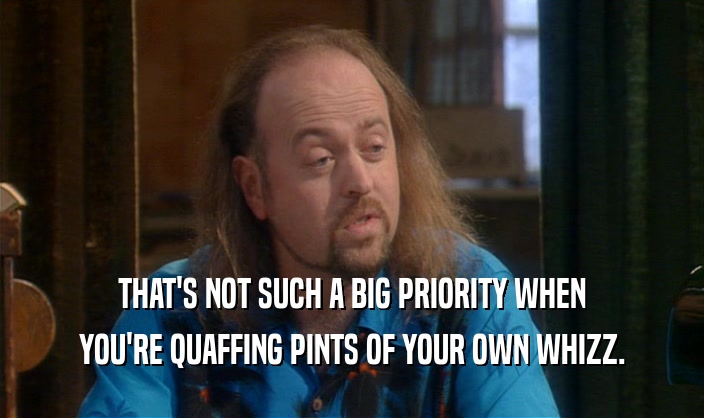 THAT'S NOT SUCH A BIG PRIORITY WHEN YOU'RE QUAFFING PINTS OF YOUR OWN WHIZZ. 