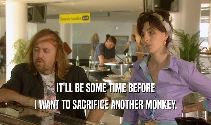 IT'LL BE SOME TIME BEFORE I WANT TO SACRIFICE ANOTHER MONKEY. 