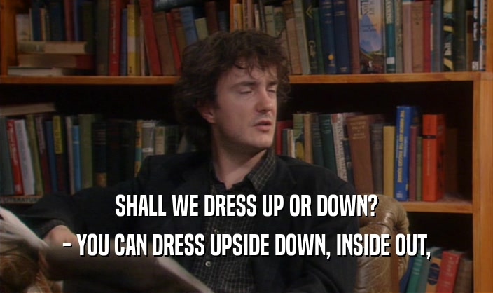 SHALL WE DRESS UP OR DOWN?
 - YOU CAN DRESS UPSIDE DOWN, INSIDE OUT,
 