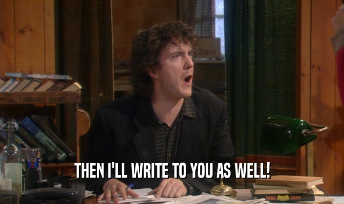 THEN I'LL WRITE TO YOU AS WELL!  