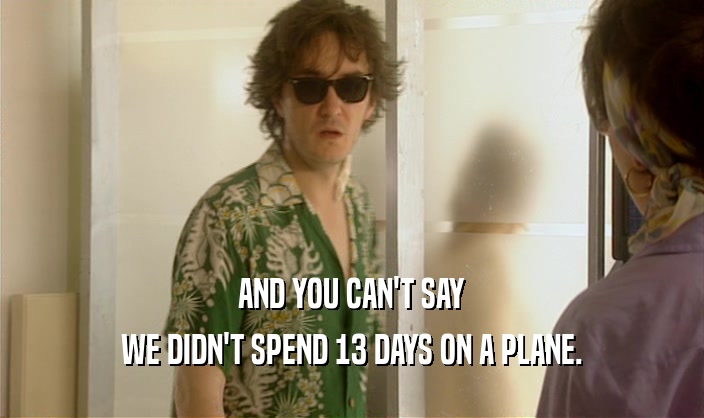 AND YOU CAN'T SAY WE DIDN'T SPEND 13 DAYS ON A PLANE. 