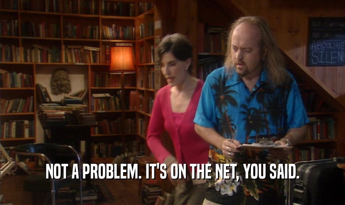 NOT A PROBLEM. IT'S ON THE NET, YOU SAID.
  