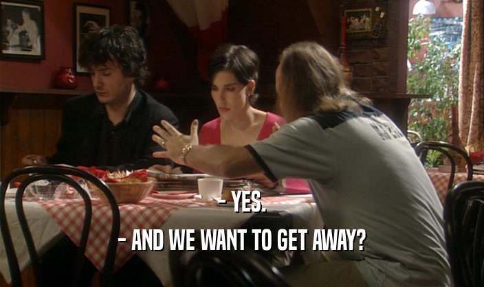 - YES. - AND WE WANT TO GET AWAY? 
