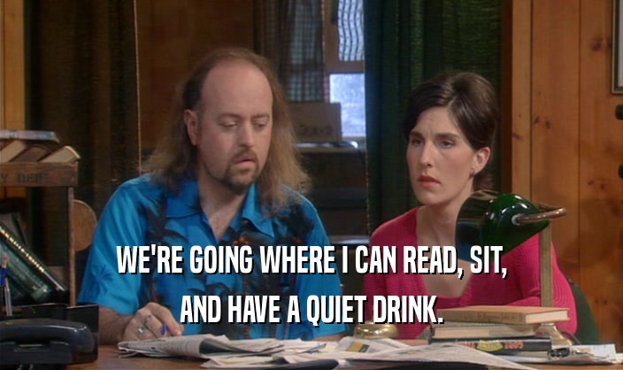 WE'RE GOING WHERE I CAN READ, SIT, AND HAVE A QUIET DRINK. 
