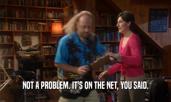 NOT A PROBLEM. IT'S ON THE NET, YOU SAID.
  