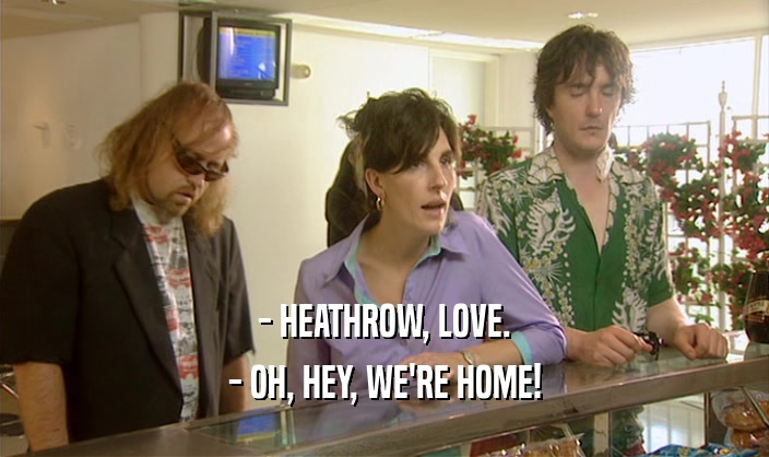 - HEATHROW, LOVE. - OH, HEY, WE'RE HOME! 