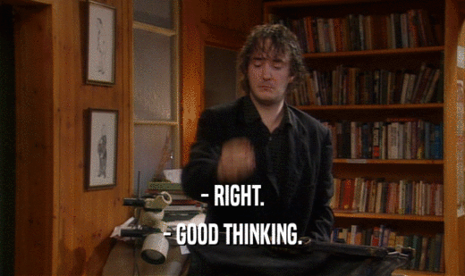 - RIGHT. - GOOD THINKING. 