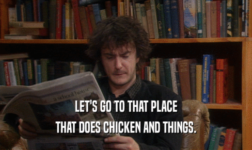 LET'S GO TO THAT PLACE
 THAT DOES CHICKEN AND THINGS.
 