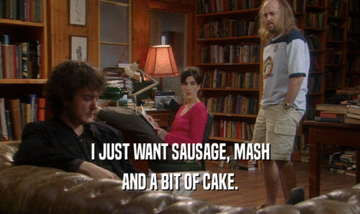 I JUST WANT SAUSAGE, MASH
 AND A BIT OF CAKE.
 