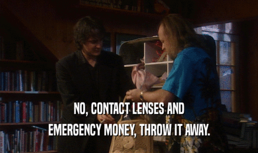 NO, CONTACT LENSES AND
 EMERGENCY MONEY, THROW IT AWAY.
 