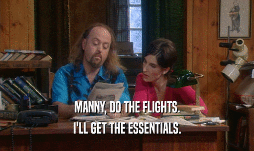 MANNY, DO THE FLIGHTS.
 I'LL GET THE ESSENTIALS.
 
