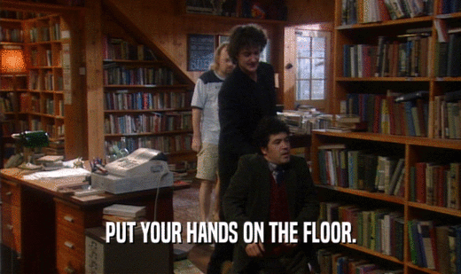 PUT YOUR HANDS ON THE FLOOR.  
