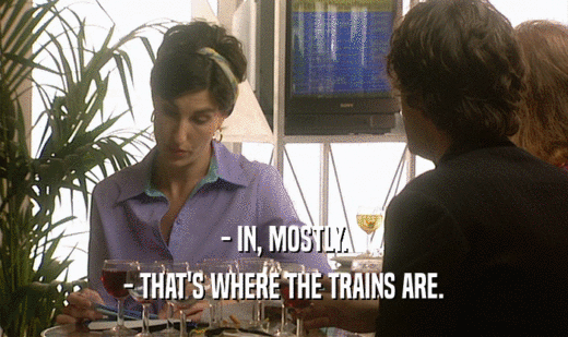 - IN, MOSTLY. - THAT'S WHERE THE TRAINS ARE. 