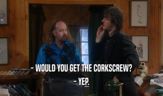 - WOULD YOU GET THE CORKSCREW? - YEP. 