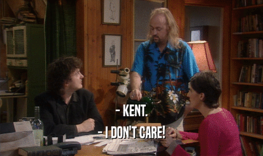 - KENT.
 - I DON'T CARE!
 