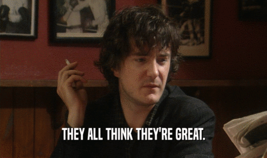 THEY ALL THINK THEY'RE GREAT.  