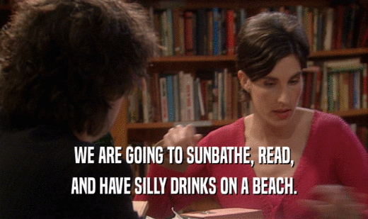 WE ARE GOING TO SUNBATHE, READ,
 AND HAVE SILLY DRINKS ON A BEACH.
 