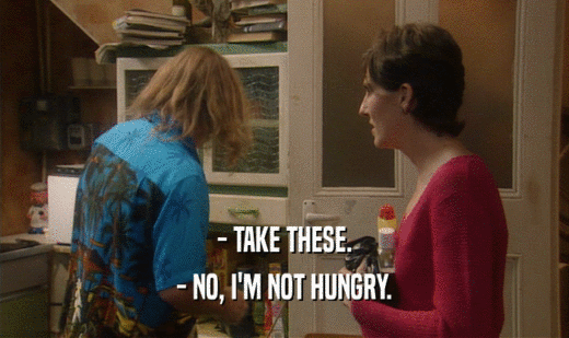 - TAKE THESE. - NO, I'M NOT HUNGRY. 