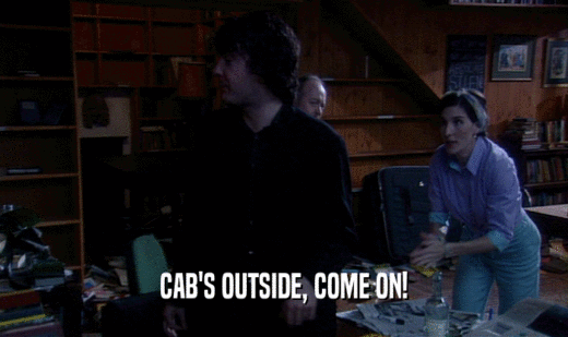 CAB'S OUTSIDE, COME ON!  
