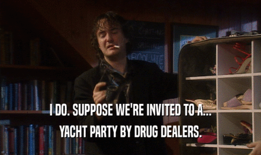 I DO. SUPPOSE WE'RE INVITED TO A...
 YACHT PARTY BY DRUG DEALERS.
 