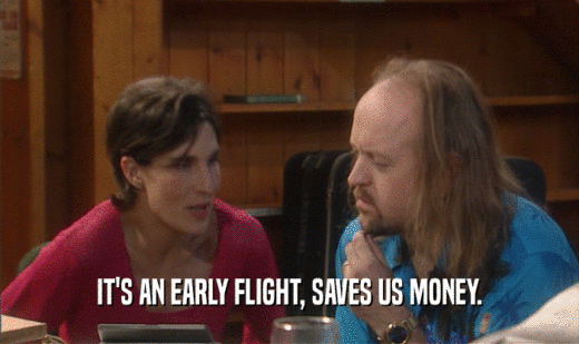 IT'S AN EARLY FLIGHT, SAVES US MONEY.
  