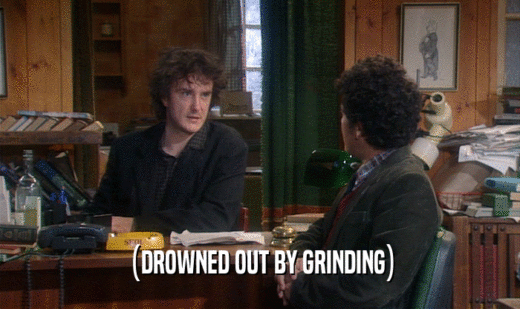(DROWNED OUT BY GRINDING)
  