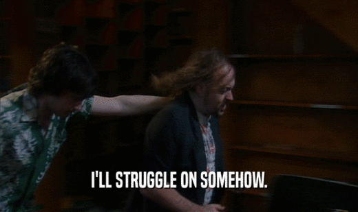 I'LL STRUGGLE ON SOMEHOW.  