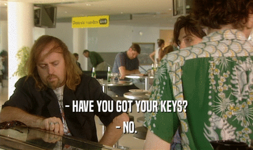 - HAVE YOU GOT YOUR KEYS? - NO. 