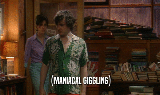 (MANIACAL GIGGLING)  