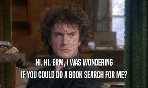 HI. HI. ERM, I WAS WONDERING
 IF YOU COULD DO A BOOK SEARCH FOR ME?
 