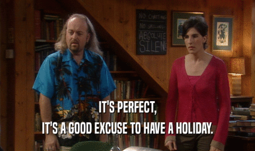 IT'S PERFECT, IT'S A GOOD EXCUSE TO HAVE A HOLIDAY. 