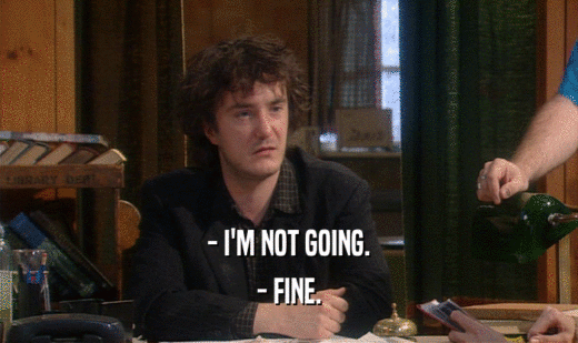 - I'M NOT GOING. - FINE. 