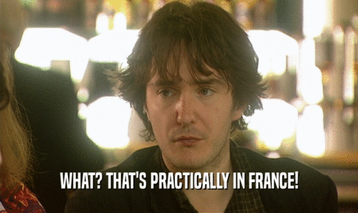 WHAT? THAT'S PRACTICALLY IN FRANCE!
  