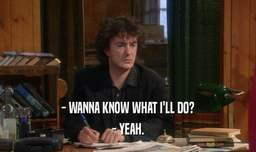 - WANNA KNOW WHAT I'LL DO? - YEAH. 