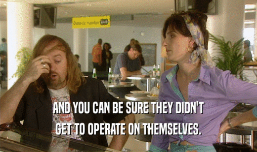 AND YOU CAN BE SURE THEY DIDN'T GET TO OPERATE ON THEMSELVES. 