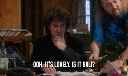 OOH, IT'S LOVELY. IS IT BALI?  