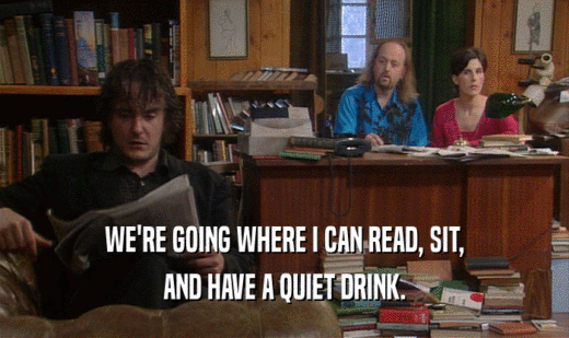 WE'RE GOING WHERE I CAN READ, SIT,
 AND HAVE A QUIET DRINK.
 