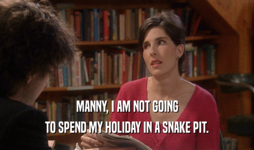 MANNY, I AM NOT GOING TO SPEND MY HOLIDAY IN A SNAKE PIT. 