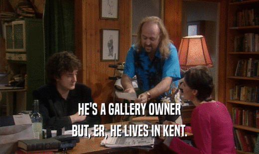HE'S A GALLERY OWNER
 BUT, ER, HE LIVES IN KENT.
 