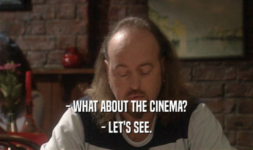 - WHAT ABOUT THE CINEMA? - LET'S SEE. 