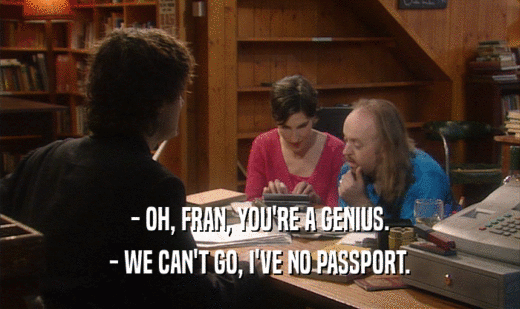 - OH, FRAN, YOU'RE A GENIUS.
 - WE CAN'T GO, I'VE NO PASSPORT.
 