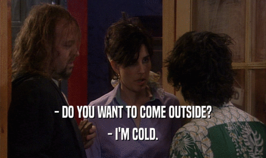- DO YOU WANT TO COME OUTSIDE?
 - I'M COLD.
 