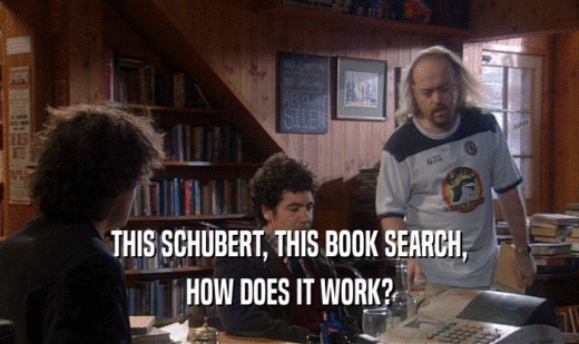 THIS SCHUBERT, THIS BOOK SEARCH,
 HOW DOES IT WORK?
 