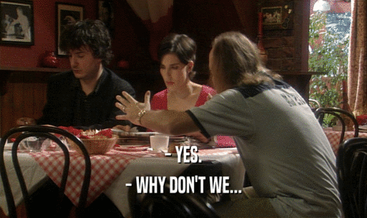 - YES. - WHY DON'T WE... 
