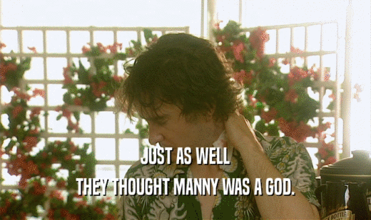 JUST AS WELL THEY THOUGHT MANNY WAS A GOD. 