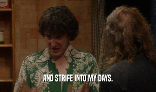 AND STRIFE INTO MY DAYS.  