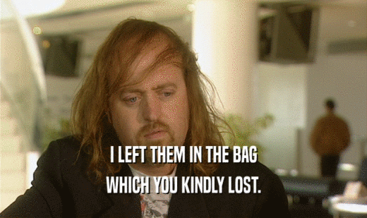 I LEFT THEM IN THE BAG WHICH YOU KINDLY LOST. 